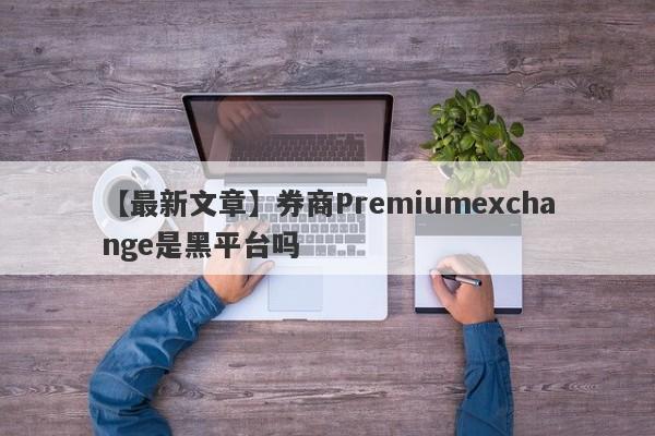 【最新文章】券商Premiumexchange是黑平台吗
-第1张图片-要懂汇圈网
