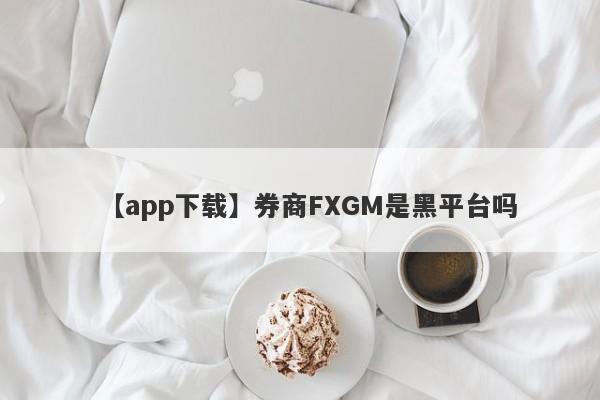 【app下载】券商FXGM是黑平台吗
-第1张图片-要懂汇圈网