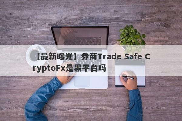 【最新曝光】券商Trade Safe CryptoFx是黑平台吗
-第1张图片-要懂汇圈网