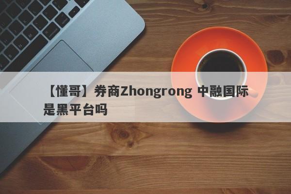 【懂哥】券商Zhongrong 中融国际是黑平台吗
-第1张图片-要懂汇圈网
