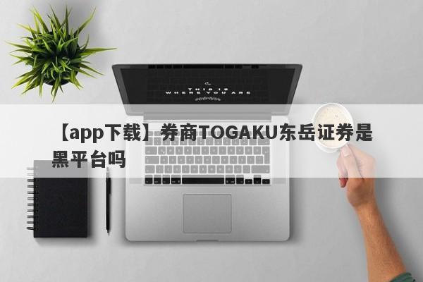 【app下载】券商TOGAKU东岳证券是黑平台吗
-第1张图片-要懂汇圈网