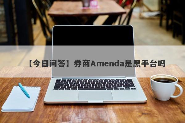【今日问答】券商Amenda是黑平台吗
-第1张图片-要懂汇圈网