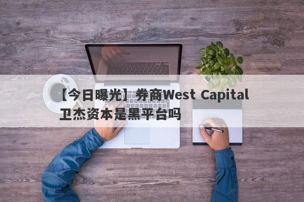 【今日曝光】券商West Capital 卫杰资本是黑平台吗
-第1张图片-要懂汇圈网