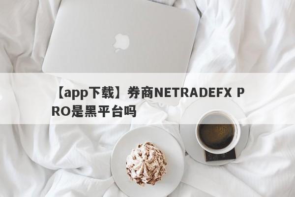 【app下载】券商NETRADEFX PRO是黑平台吗
-第1张图片-要懂汇圈网