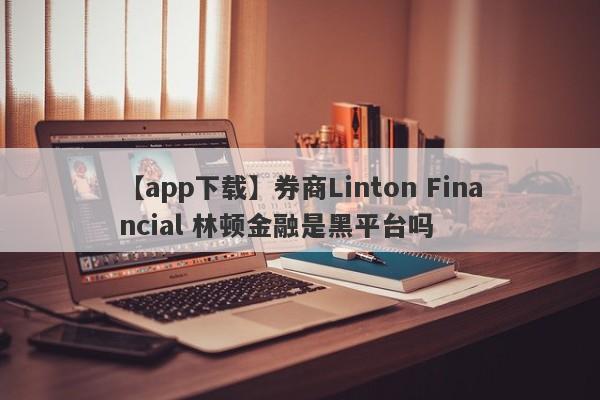 【app下载】券商Linton Financial 林顿金融是黑平台吗
-第1张图片-要懂汇圈网