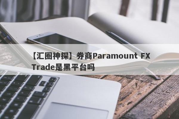 【汇圈神探】券商Paramount FX Trade是黑平台吗
-第1张图片-要懂汇圈网