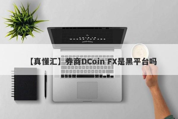【真懂汇】券商DCoin FX是黑平台吗
-第1张图片-要懂汇圈网