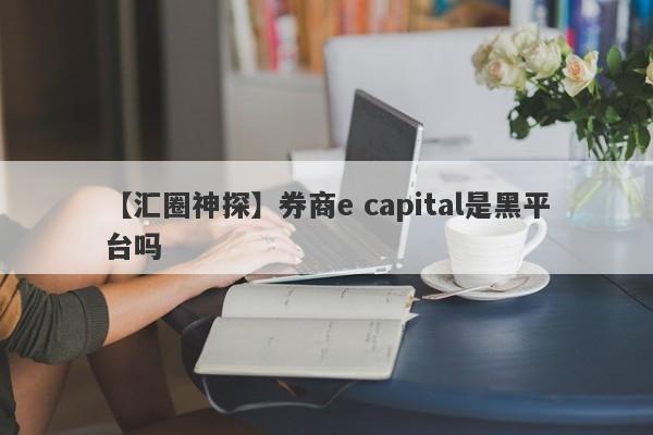 【汇圈神探】券商e capital是黑平台吗
-第1张图片-要懂汇圈网
