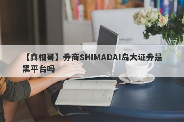 【真相哥】券商SHIMADAI岛大证券是黑平台吗
-第1张图片-要懂汇圈网