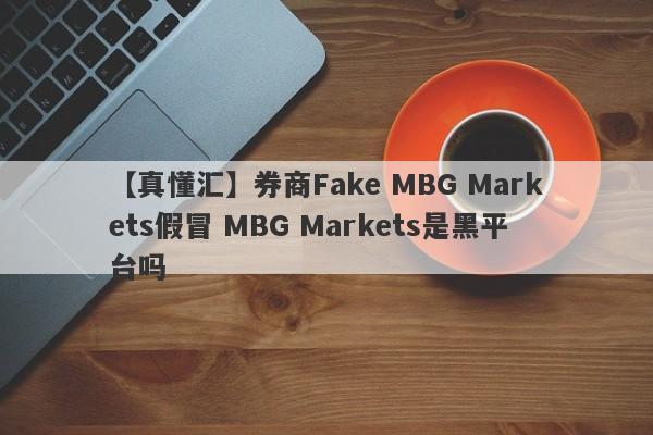 【真懂汇】券商Fake MBG Markets假冒 MBG Markets是黑平台吗
-第1张图片-要懂汇圈网