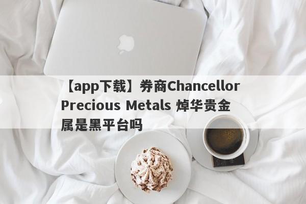 【app下载】券商Chancellor Precious Metals 焯华贵金属是黑平台吗
-第1张图片-要懂汇圈网