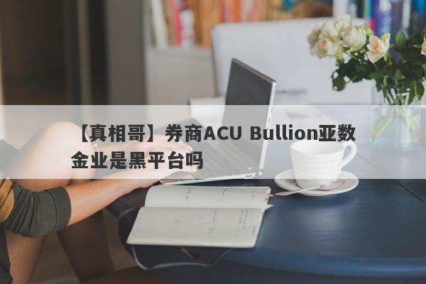 【真相哥】券商ACU Bullion亚数金业是黑平台吗
-第1张图片-要懂汇圈网