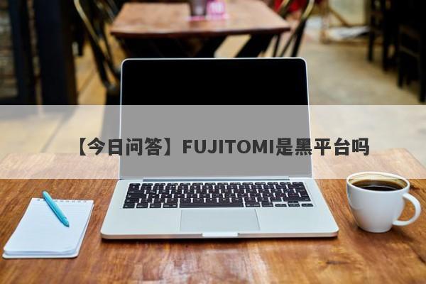 【今日问答】FUJITOMI是黑平台吗
-第1张图片-要懂汇圈网