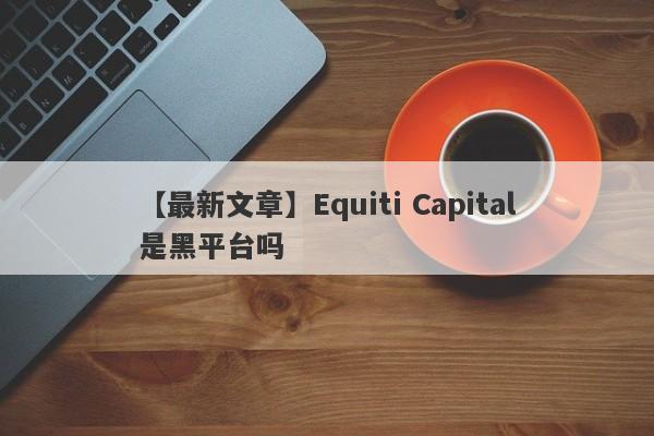 【最新文章】Equiti Capital是黑平台吗
-第1张图片-要懂汇圈网