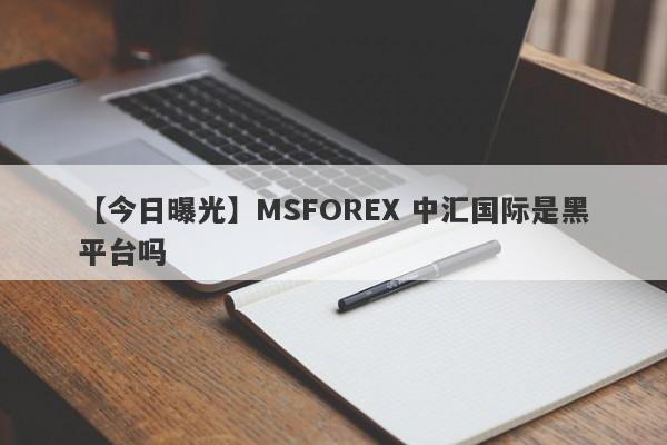 【今日曝光】MSFOREX 中汇国际是黑平台吗
-第1张图片-要懂汇圈网
