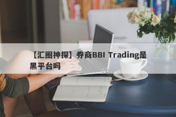 【汇圈神探】券商BBI Trading是黑平台吗
-第1张图片-要懂汇圈网