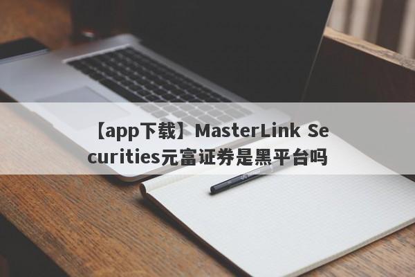 【app下载】MasterLink Securities元富证券是黑平台吗
-第1张图片-要懂汇圈网