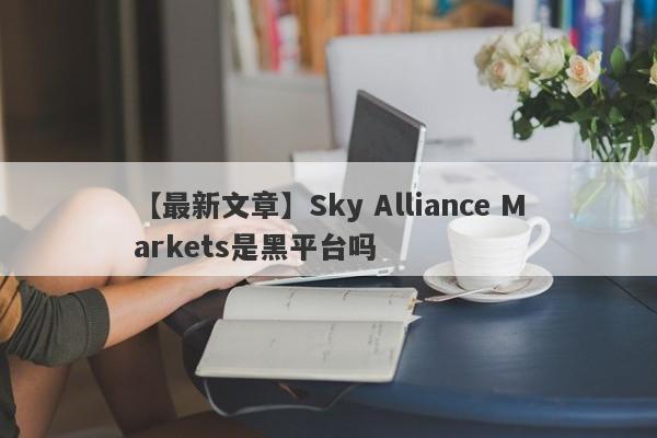 【最新文章】Sky Alliance Markets是黑平台吗
-第1张图片-要懂汇圈网
