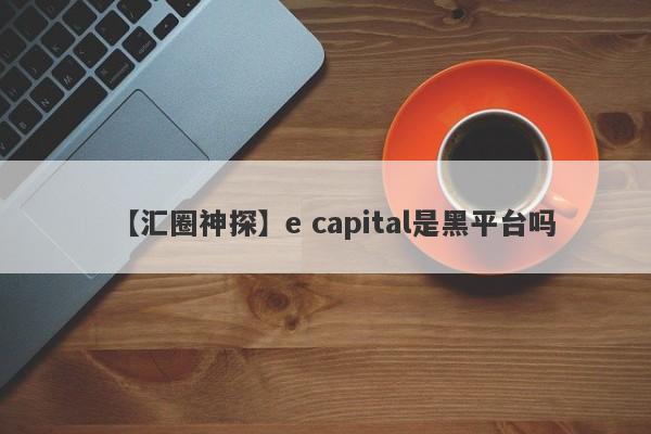 【汇圈神探】e capital是黑平台吗
-第1张图片-要懂汇圈网