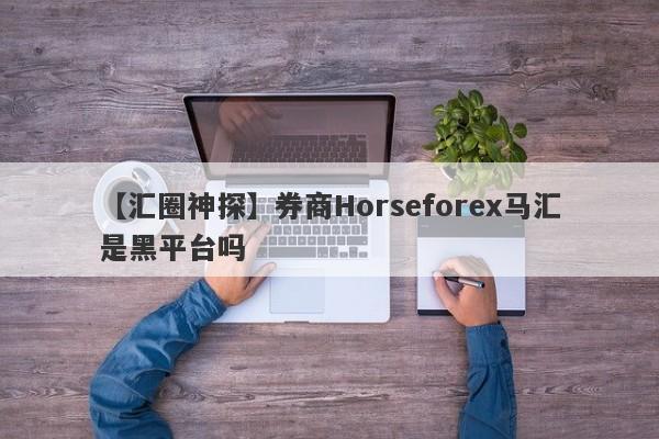【汇圈神探】券商Horseforex马汇是黑平台吗
-第1张图片-要懂汇圈网