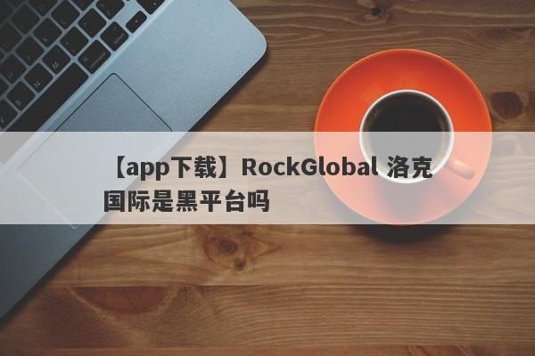 【app下载】RockGlobal 洛克国际是黑平台吗
-第1张图片-要懂汇圈网