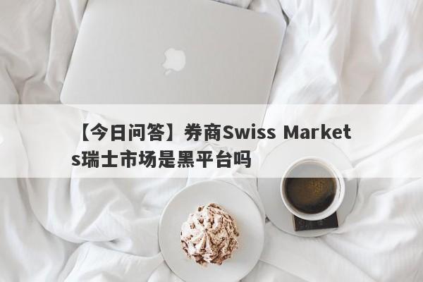 【今日问答】券商Swiss Markets瑞士市场是黑平台吗
-第1张图片-要懂汇圈网