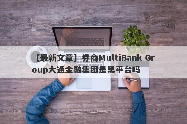 【最新文章】券商MultiBank Group大通金融集团是黑平台吗
-第1张图片-要懂汇圈网