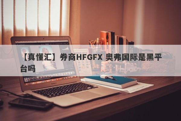 【真懂汇】券商HFGFX 奥弗国际是黑平台吗
-第1张图片-要懂汇圈网