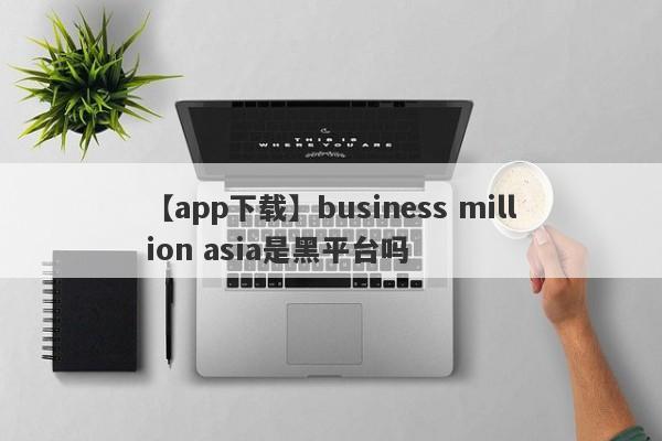 【app下载】business million asia是黑平台吗
-第1张图片-要懂汇圈网