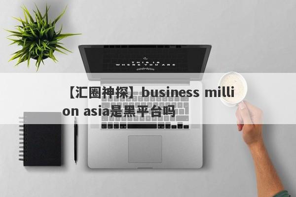 【汇圈神探】business million asia是黑平台吗
-第1张图片-要懂汇圈网