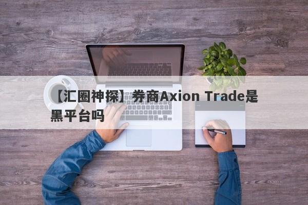 【汇圈神探】券商Axion Trade是黑平台吗
-第1张图片-要懂汇圈网
