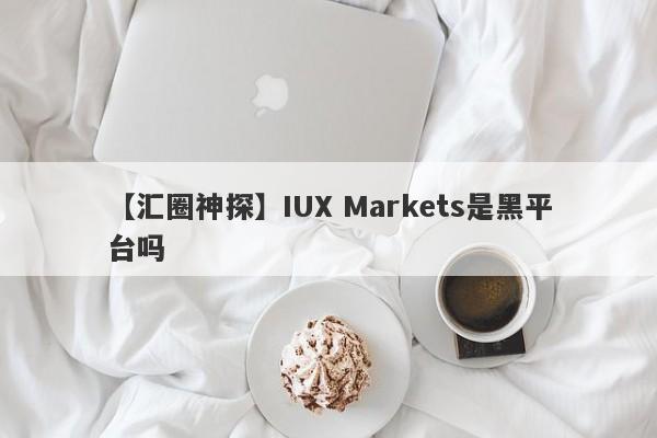 【汇圈神探】IUX Markets是黑平台吗
-第1张图片-要懂汇圈网