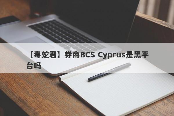 【毒蛇君】券商BCS Cyprus是黑平台吗
-第1张图片-要懂汇圈网
