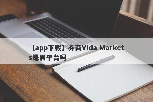 【app下载】券商Vida Markets是黑平台吗
-第1张图片-要懂汇圈网