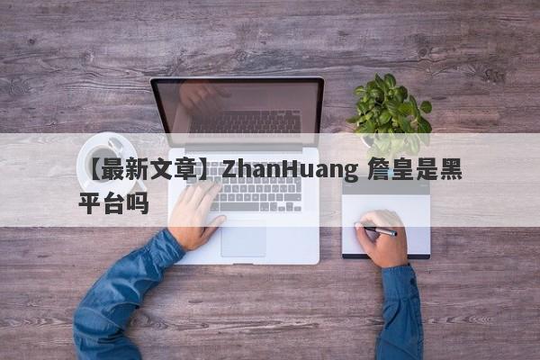 【最新文章】ZhanHuang 詹皇是黑平台吗
-第1张图片-要懂汇圈网