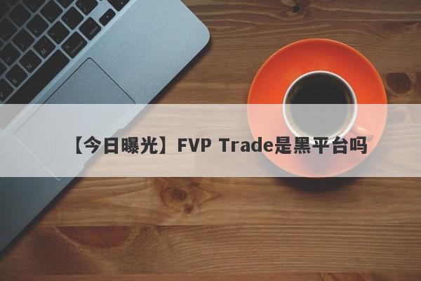【今日曝光】FVP Trade是黑平台吗
-第1张图片-要懂汇圈网
