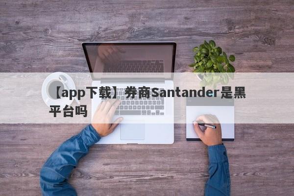 【app下载】券商Santander是黑平台吗
-第1张图片-要懂汇圈网