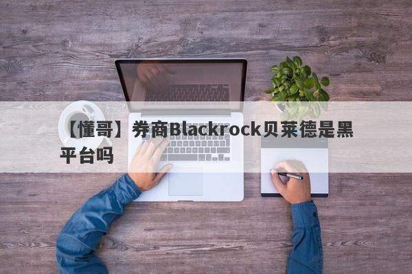 【懂哥】券商Blackrock贝莱德是黑平台吗
-第1张图片-要懂汇圈网