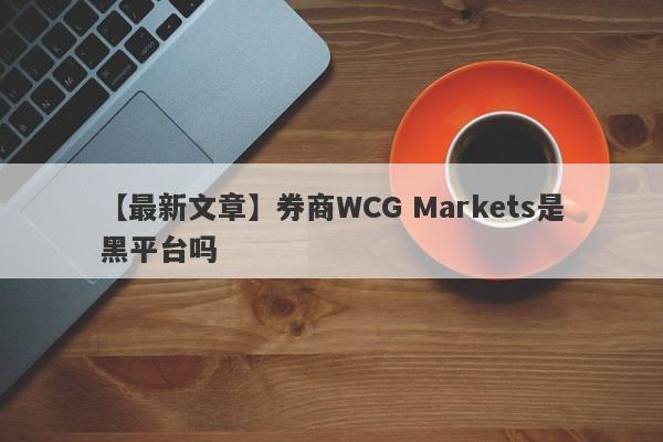 【最新文章】券商WCG Markets是黑平台吗
-第1张图片-要懂汇圈网