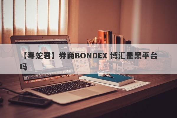【毒蛇君】券商BONDEX 博汇是黑平台吗
-第1张图片-要懂汇圈网