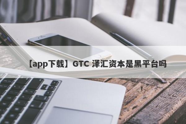 【app下载】GTC 泽汇资本是黑平台吗
-第1张图片-要懂汇圈网