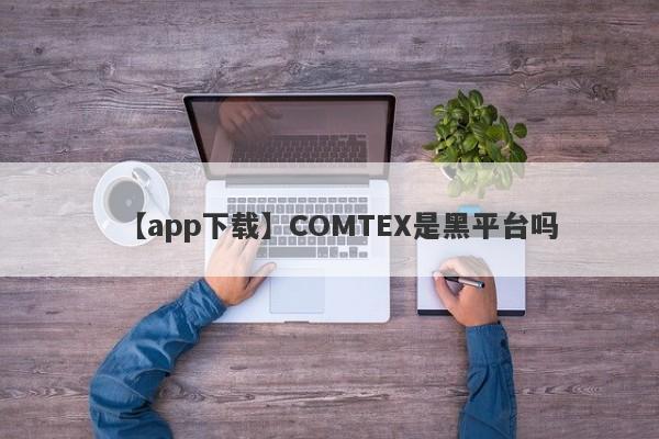 【app下载】COMTEX是黑平台吗
-第1张图片-要懂汇圈网