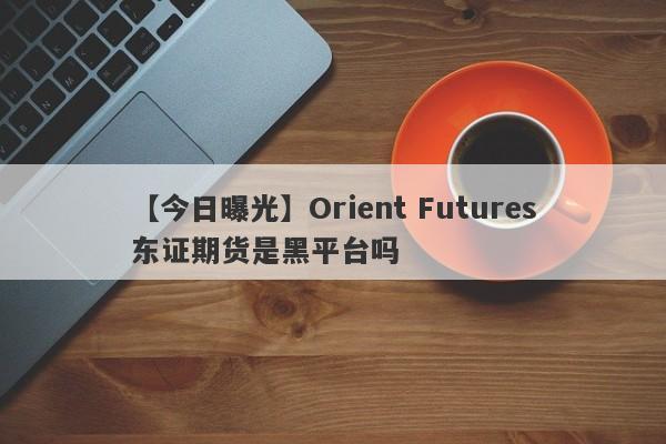 【今日曝光】Orient Futures东证期货是黑平台吗
-第1张图片-要懂汇圈网