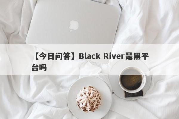 【今日问答】Black River是黑平台吗
-第1张图片-要懂汇圈网