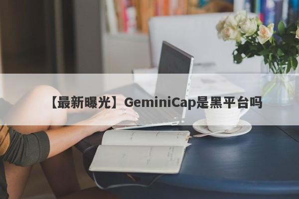 【最新曝光】GeminiCap是黑平台吗
-第1张图片-要懂汇圈网