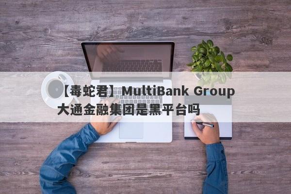 【毒蛇君】MultiBank Group大通金融集团是黑平台吗
-第1张图片-要懂汇圈网