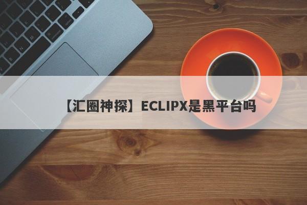 【汇圈神探】ECLIPX是黑平台吗
-第1张图片-要懂汇圈网