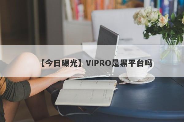 【今日曝光】VIPRO是黑平台吗
-第1张图片-要懂汇圈网