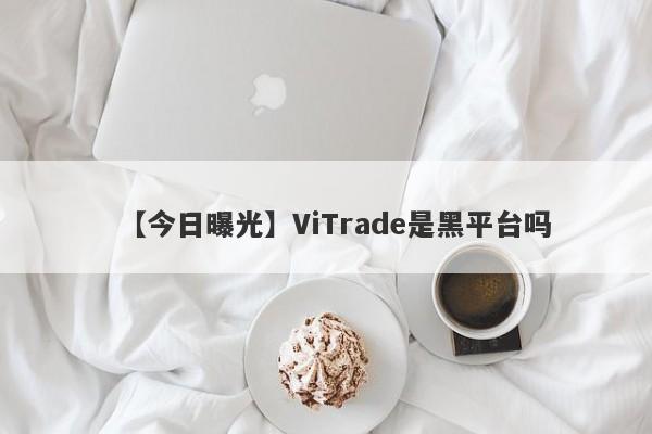 【今日曝光】ViTrade是黑平台吗
-第1张图片-要懂汇圈网