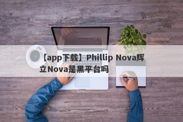 【app下载】Phillip Nova辉立Nova是黑平台吗
-第1张图片-要懂汇圈网